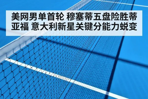 美网男单首轮 穆塞蒂五盘险胜蒂亚福 意大利新星关键分能力蜕变