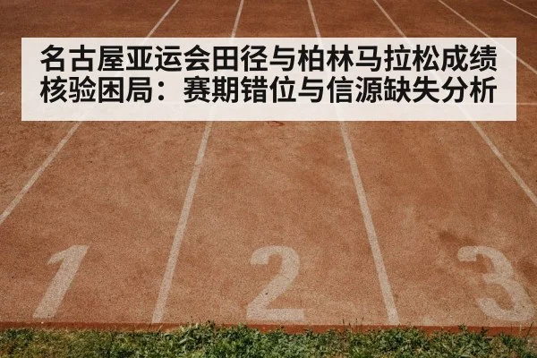 名古屋亚运会田径与柏林马拉松成绩核验困局:赛期错位与信源缺失分析